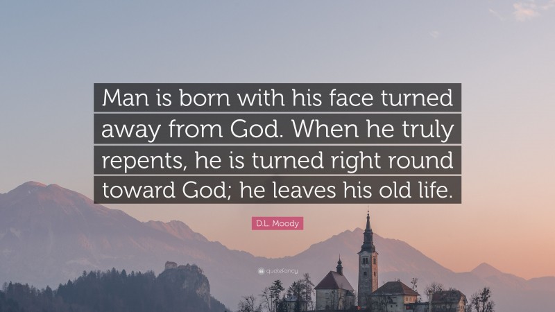 D.L. Moody Quote: “Man is born with his face turned away from God. When he truly repents, he is turned right round toward God; he leaves his old life.”
