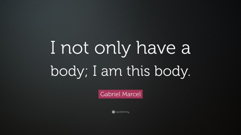 Gabriel Marcel Quote: “I not only have a body; I am this body.”