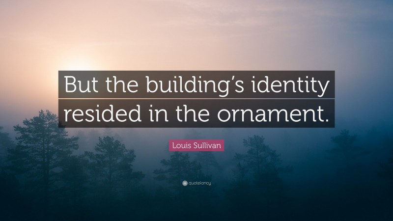 Louis Sullivan Quote: “But the building’s identity resided in the ornament.”