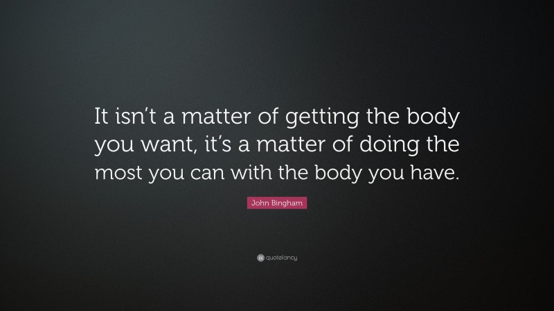 John Bingham Quote: “It isn’t a matter of getting the body you want, it’s a matter of doing the most you can with the body you have.”