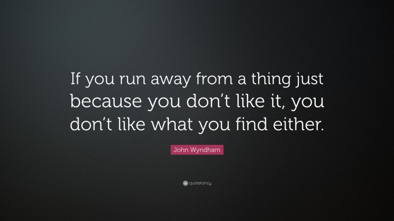 John Wyndham Quote: “If you run away from a thing just because you don’t like it, you don’t like what you find either.”