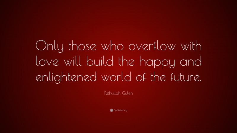 Fethullah Gulen Quote: “Only those who overflow with love will build the happy and enlightened world of the future.”