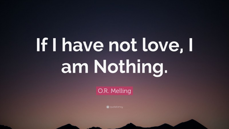 O.R. Melling Quote: “If I have not love, I am Nothing.”