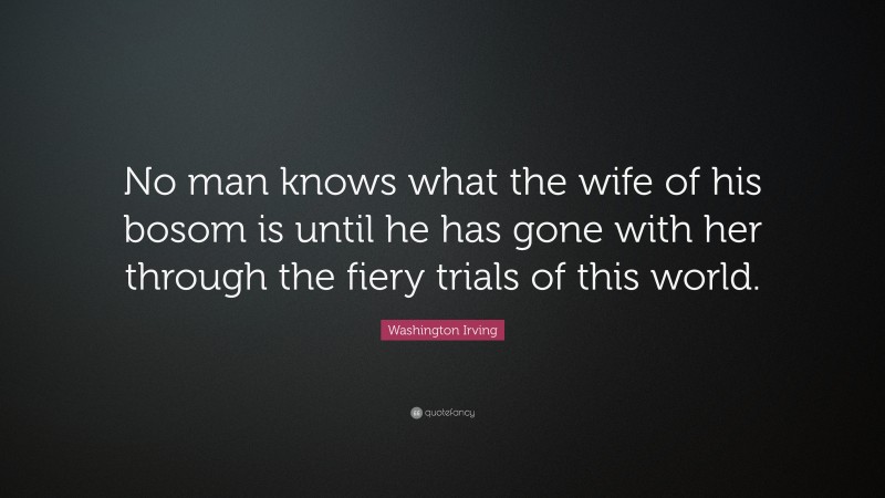 Washington Irving Quote: “No man knows what the wife of his bosom is until he has gone with her through the fiery trials of this world.”