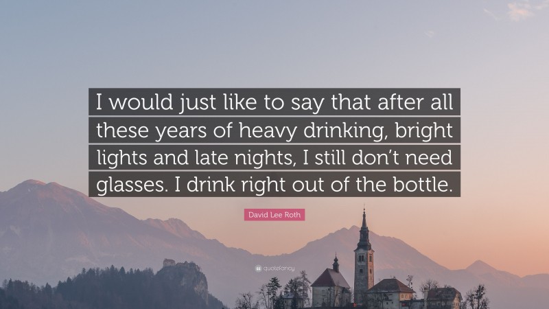 David Lee Roth Quote: “I would just like to say that after all these years of heavy drinking, bright lights and late nights, I still don’t need glasses. I drink right out of the bottle.”