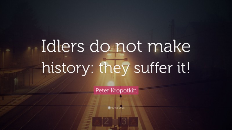 Peter Kropotkin Quote: “Idlers do not make history: they suffer it!”