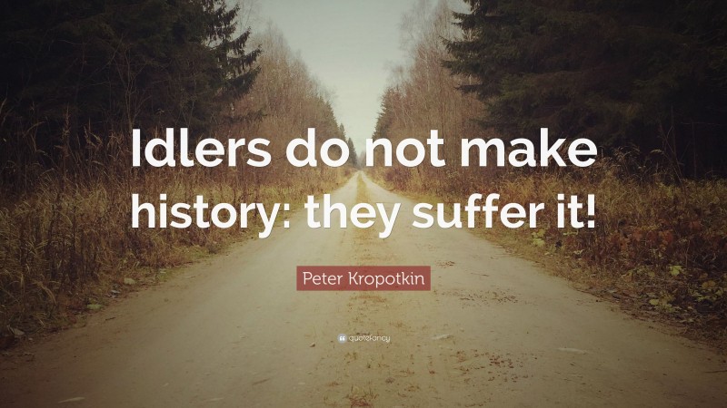 Peter Kropotkin Quote: “Idlers do not make history: they suffer it!”