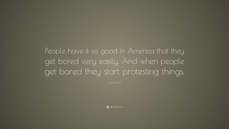 Janet Reno Quote: “People have it so good in America that they get bored very easily. And when people get bored they start protesting things.”