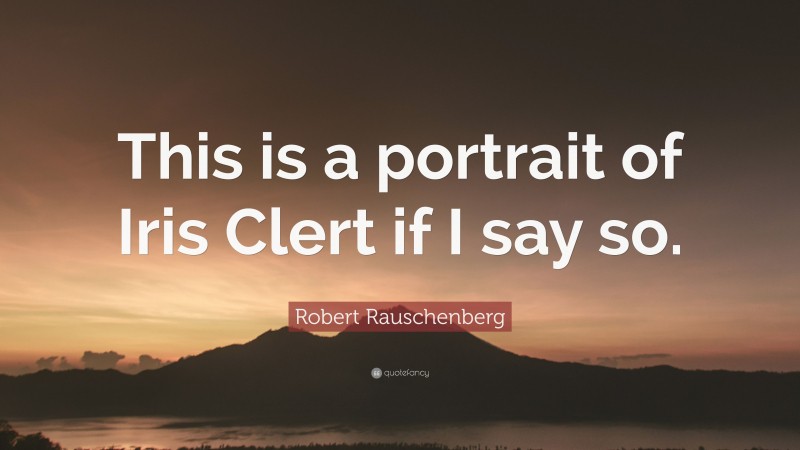 Robert Rauschenberg Quote: “This is a portrait of Iris Clert if I say so.”