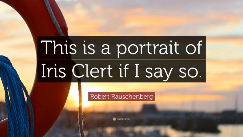 Robert Rauschenberg Quote: “This is a portrait of Iris Clert if I say so.”