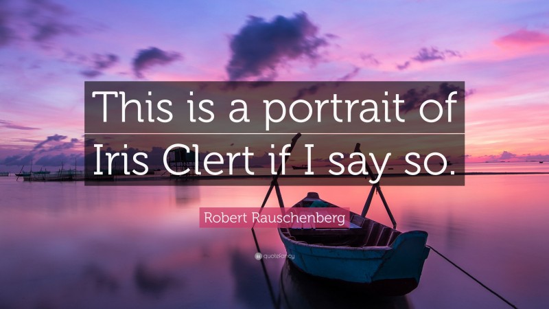 Robert Rauschenberg Quote: “This is a portrait of Iris Clert if I say so.”