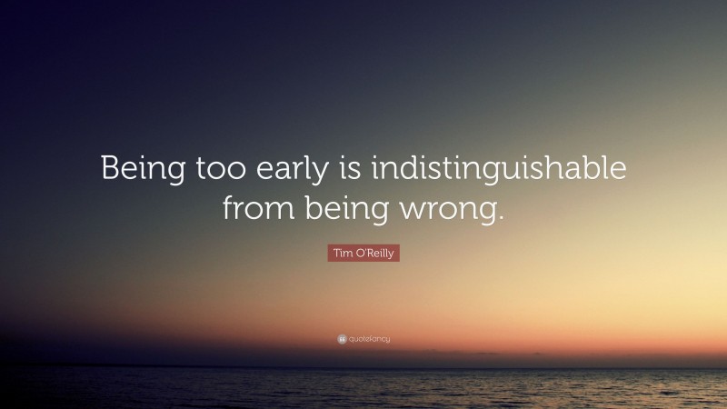 Tim O'Reilly Quote: “Being too early is indistinguishable from being wrong.”