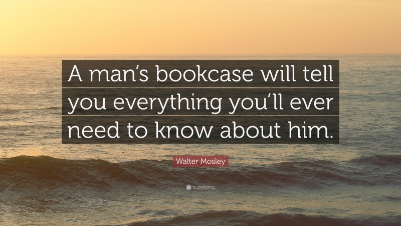 Walter Mosley Quote: “A man’s bookcase will tell you everything you’ll ever need to know about him.”