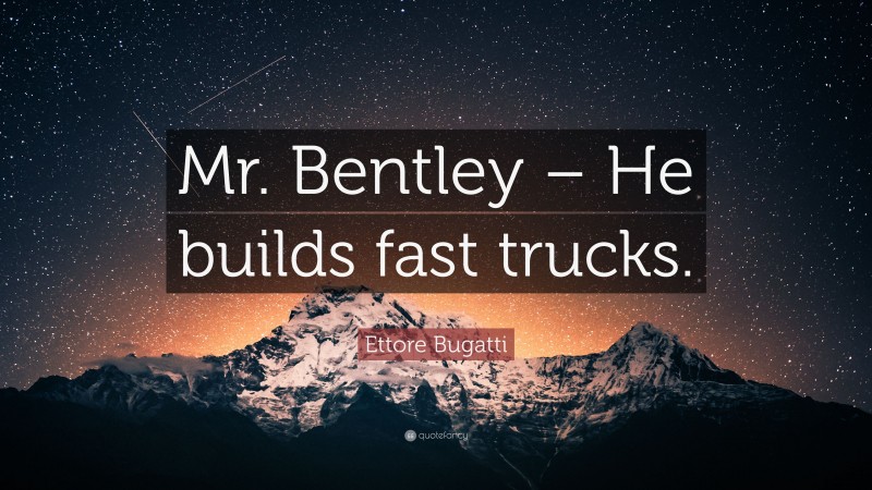 Ettore Bugatti Quote: “Mr. Bentley – He builds fast trucks.”