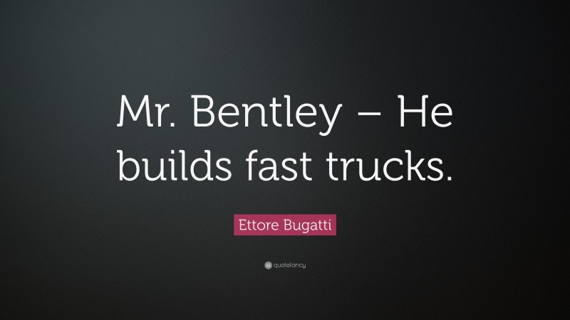 Ettore Bugatti Quote: “Mr. Bentley – He builds fast trucks.”
