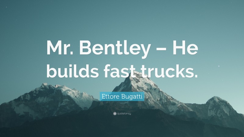 Ettore Bugatti Quote: “Mr. Bentley – He builds fast trucks.”