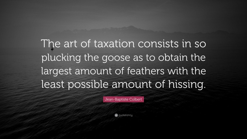 Jean-Baptiste Colbert Quote: “The art of taxation consists in so plucking the goose as to obtain the largest amount of feathers with the least possible amount of hissing.”