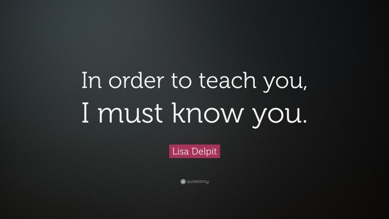 Lisa Delpit Quote: “In order to teach you, I must know you.”