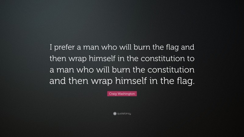Craig Washington Quote: “I prefer a man who will burn the flag and then wrap himself in the constitution to a man who will burn the constitution and then wrap himself in the flag.”