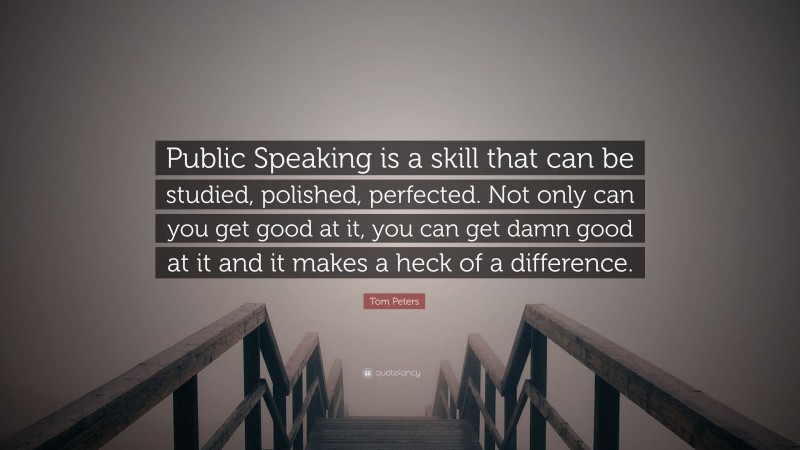 Tom Peters Quote: “Public Speaking is a skill that can be studied, polished, perfected. Not only can you get good at it, you can get damn good at it and it makes a heck of a difference.”