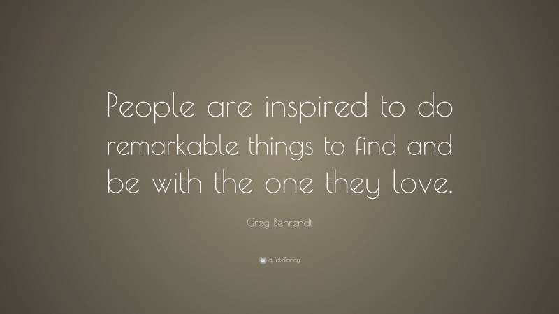 Greg Behrendt Quote: “People are inspired to do remarkable things to find and be with the one they love.”