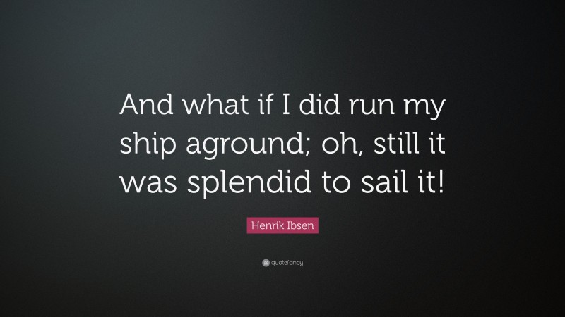 Henrik Ibsen Quote: “And what if I did run my ship aground; oh, still it was splendid to sail it!”
