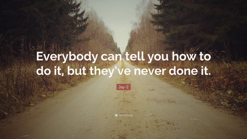 Jay-Z Quote: “Everybody can tell you how to do it, but they’ve never done it.”