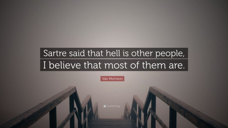 Van Morrison Quote: “Sartre said that hell is other people, I believe that most of them are.”