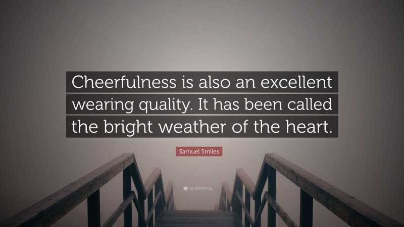 Samuel Smiles Quote: “Cheerfulness is also an excellent wearing quality. It has been called the bright weather of the heart.”