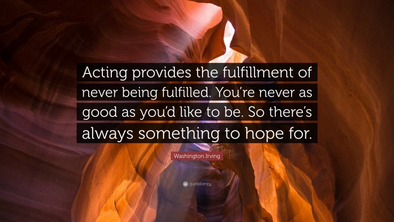 Washington Irving Quote: “Acting provides the fulfillment of never being fulfilled. You’re never as good as you’d like to be. So there’s always something to hope for.”