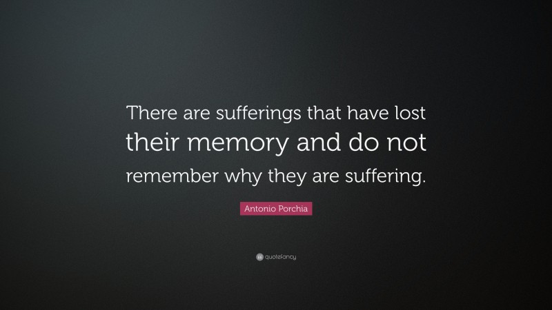 Antonio Porchia Quote: “There are sufferings that have lost their memory and do not remember why they are suffering.”