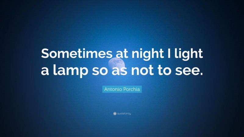 Antonio Porchia Quote: “Sometimes at night I light a lamp so as not to see.”