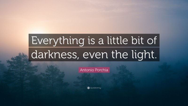 Antonio Porchia Quote: “Everything is a little bit of darkness, even the light.”