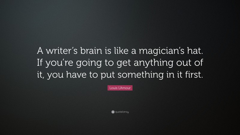 Louis L'Amour Quote: “A writer’s brain is like a magician’s hat. If you’re going to get anything out of it, you have to put something in it first.”