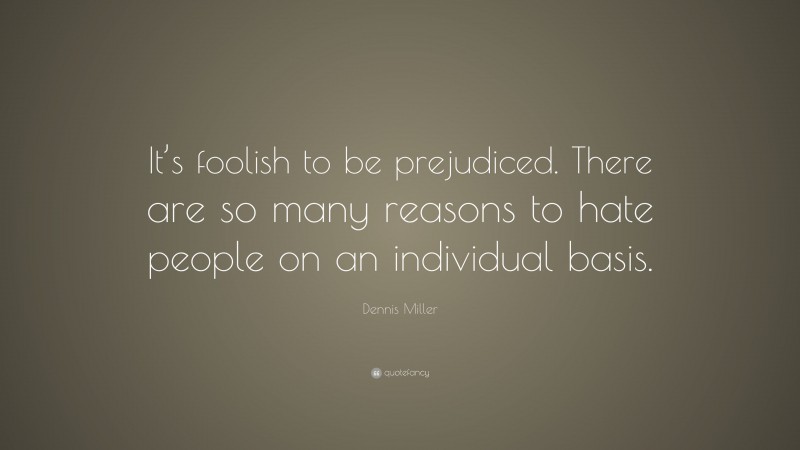 Dennis Miller Quote: “It’s foolish to be prejudiced. There are so many reasons to hate people on an individual basis.”