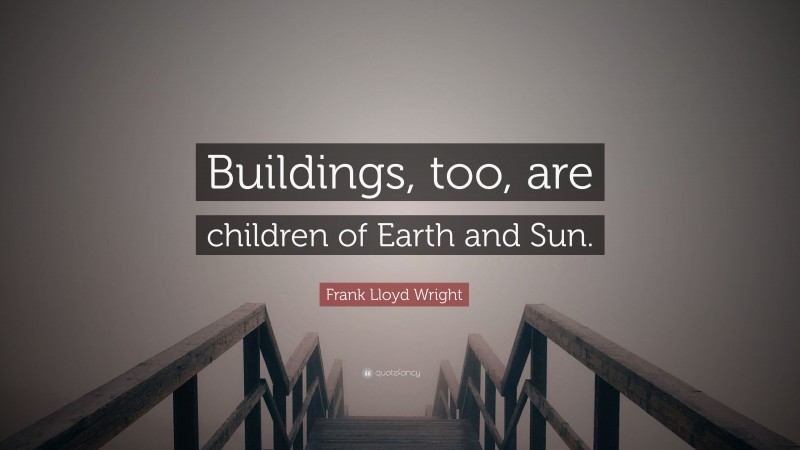 Frank Lloyd Wright Quote: “Buildings, too, are children of Earth and Sun.”