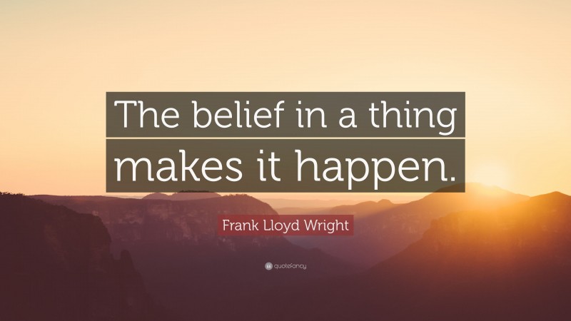 Frank Lloyd Wright Quote: “The belief in a thing makes it happen.”