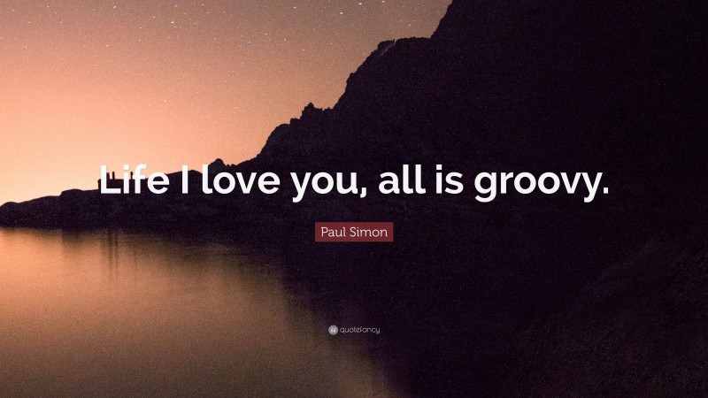 Paul Simon Quote: “Life I love you, all is groovy.”