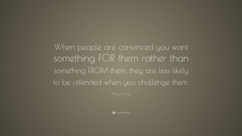 Andy Stanley Quote: “When people are convinced you want something FOR them rather than something FROM them, they are less likely to be offended when you challenge them.”