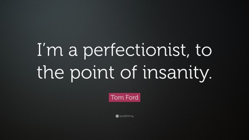Tom Ford Quote: “I’m a perfectionist, to the point of insanity.”