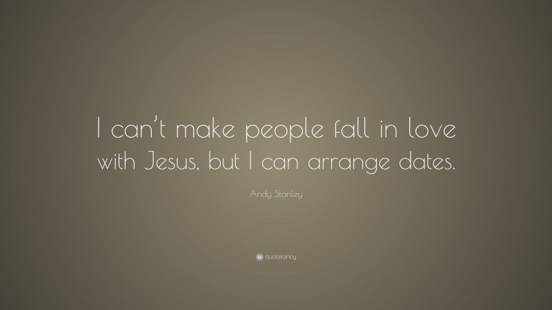 Andy Stanley Quote: “I can’t make people fall in love with Jesus, but I can arrange dates.”