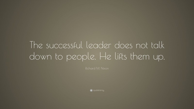 Richard M. Nixon Quote: “The successful leader does not talk down to people. He lifts them up.”