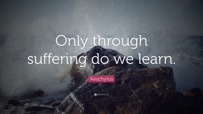 Aeschylus Quote: “Only through suffering do we learn.”