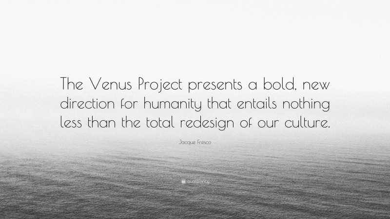 Jacque Fresco Quote: “The Venus Project presents a bold, new direction for humanity that entails nothing less than the total redesign of our culture.”