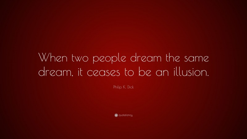 Philip K. Dick Quote: “When two people dream the same dream, it ceases to be an illusion.”