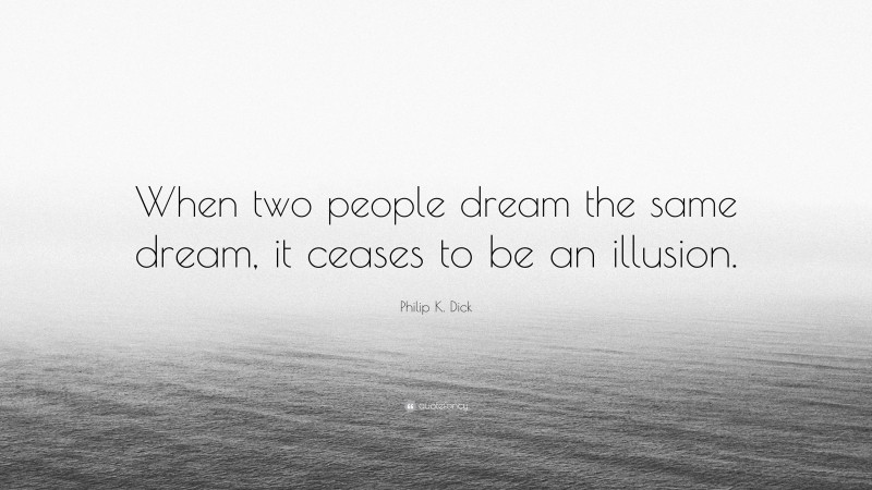Philip K. Dick Quote: “When two people dream the same dream, it ceases to be an illusion.”