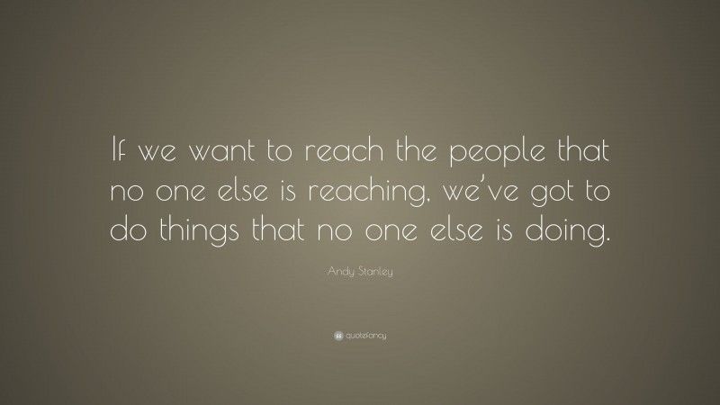 Andy Stanley Quote: “If we want to reach the people that no one else is reaching, we’ve got to do things that no one else is doing.”