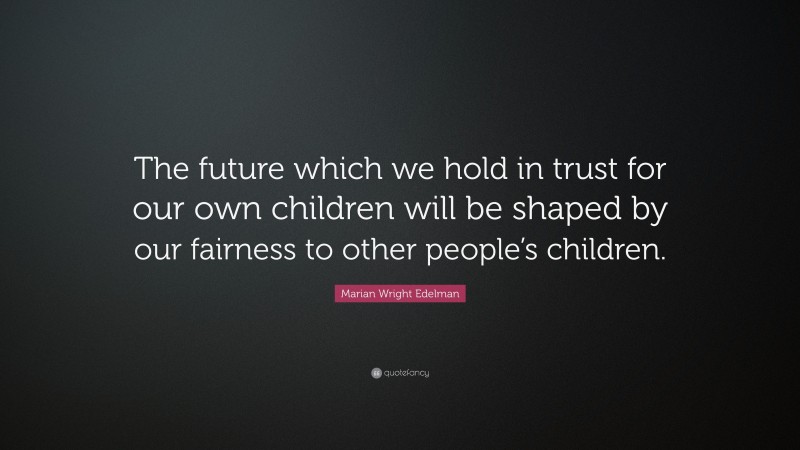 Marian Wright Edelman Quote: “The future which we hold in trust for our own children will be shaped by our fairness to other people’s children.”