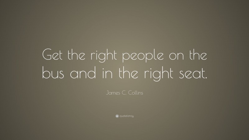 James C. Collins Quote: “Get the right people on the bus and in the right seat.”