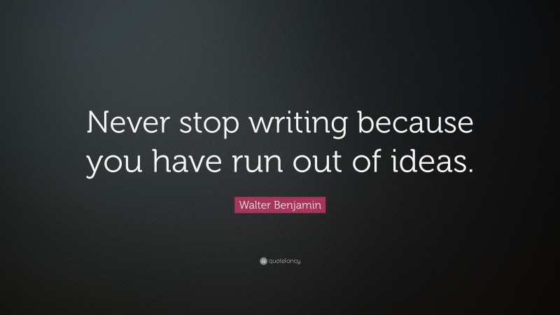 Walter Benjamin Quote: “Never stop writing because you have run out of ideas.”
